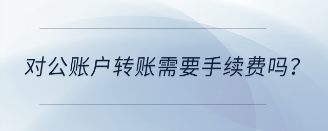 對公賬戶轉賬需要手續費嗎？