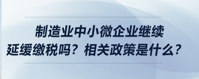 制造業中小微企業繼續延緩繳稅嗎？相關政策是什么？