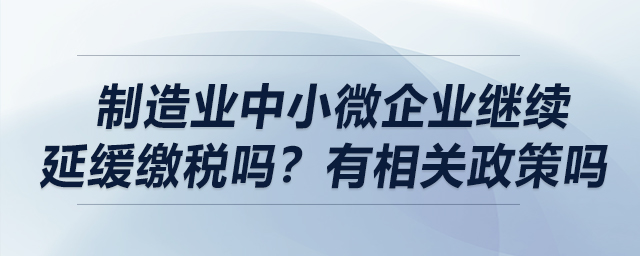制造業(yè)中小微企業(yè)繼續(xù)延緩繳稅嗎？有相關(guān)政策嗎？