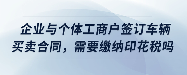 我們企業(yè)與個體工商戶簽訂了車輛買賣合同，需要繳納印花稅嗎？