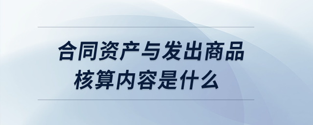 合同資產與發出商品核算內容是什么？