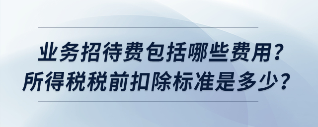 業(yè)務(wù)招待費包括哪些費用？所得稅稅前扣除標(biāo)準(zhǔn)是多少？