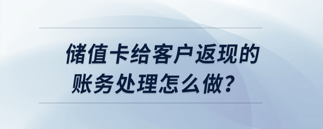 儲值卡給客戶返現(xiàn)的賬務(wù)處理怎么做？