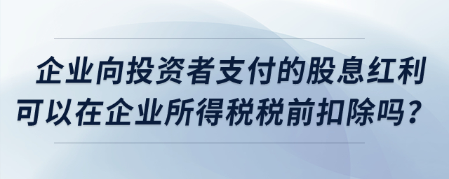 企業向投資者支付的股息紅利可以在企業所得稅稅前扣除嗎？