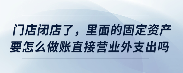 門店閉店了，里面的固定資產要怎么做賬直接營業外支出嗎？
