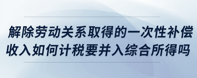 解除勞動關系取得的一次性補償收入如何計稅？要并入綜合所得嗎？
