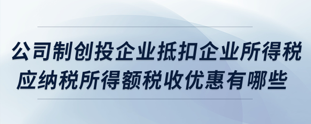 公司制創投企業抵扣企業所得稅應納稅所得額稅收優惠有哪些？