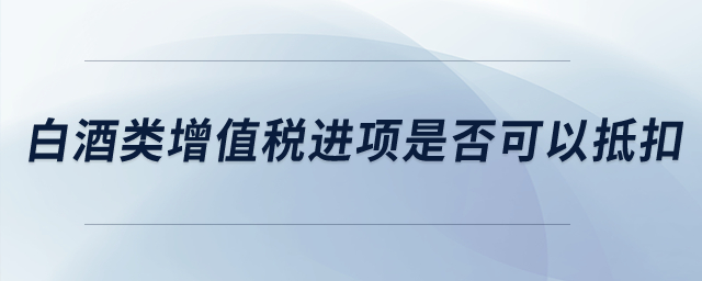 白酒類增值稅進項稅是否可以抵扣？