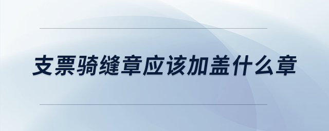 支票騎縫章應該加蓋什么章？
