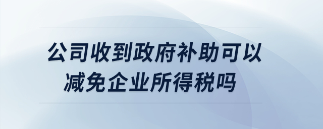 公司收到政府補助可以減免企業所得稅嗎？