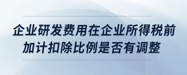 企業研發費用在企業所得稅前加計扣除比例是否有調整？