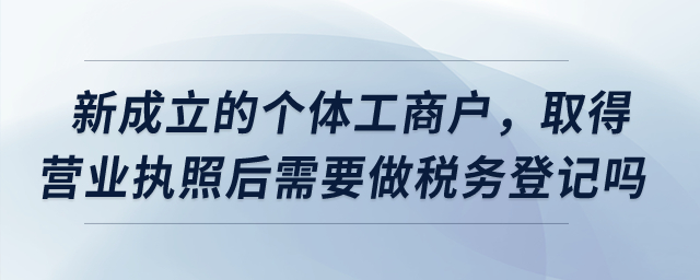 新成立的個體工商戶，取得營業執照后需要做稅務登記嗎？