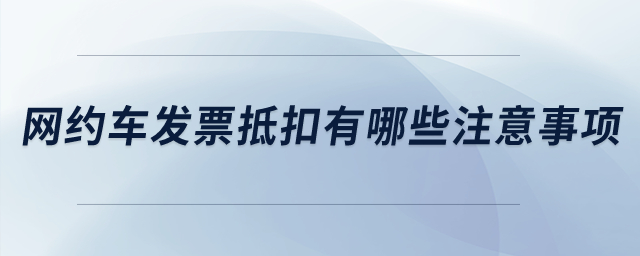 網(wǎng)約車發(fā)票抵扣有哪些注意事項？