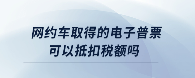 網約車取得的電子普票可以抵扣稅額嗎？