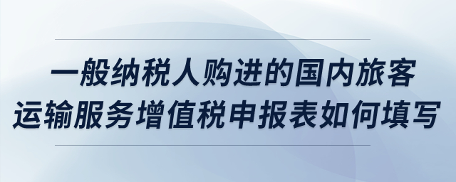 一般納稅人購進的國內旅客運輸服務增值稅申報表如何填寫？
