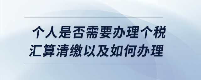 個(gè)人是否需要辦理個(gè)稅匯算清繳以及如何辦理？