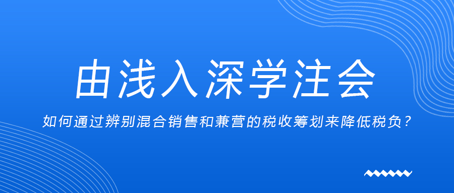 由淺入深學(xué)注會：如何通過辨別混合銷售和兼營的稅收籌劃來降低稅負(fù)？