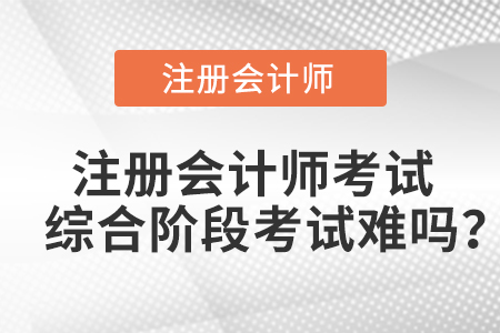 注冊會計師考試綜合階段考試難嗎？