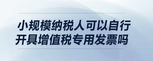 小規模納稅人可以自行開具增值稅專用發票嗎？