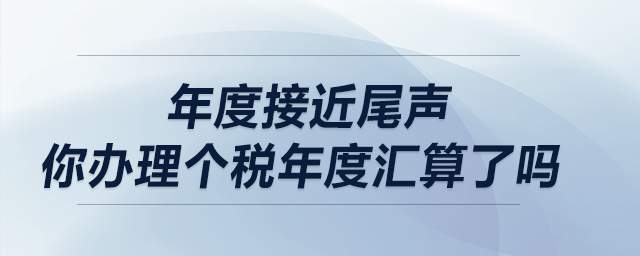 年度接近尾聲，你辦理個稅年度匯算了嗎？