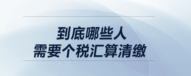 低于12萬不用匯算清繳！到底哪些人需要個稅匯算清繳？