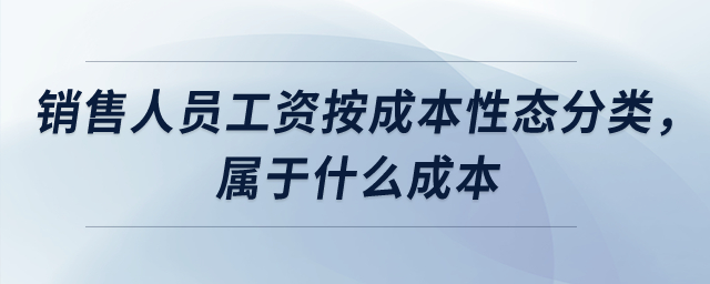 銷售人員工資按成本性態分類，屬于什么成本？