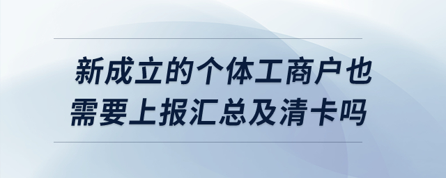 新成立的個(gè)體工商戶也需要上報(bào)匯總及清卡嗎？