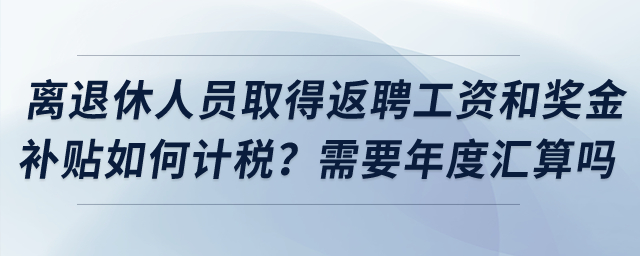 離退休人員取得返聘工資和獎金補貼如何計稅？需要年度匯算嗎？
