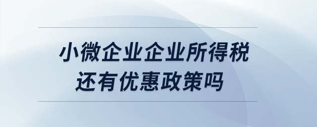 小微企業企業所得稅還有優惠政策嗎？
