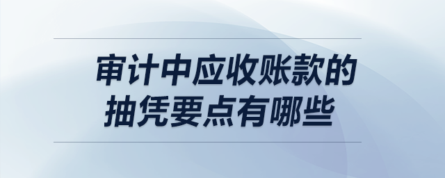審計中應收賬款的抽憑要點有哪些？