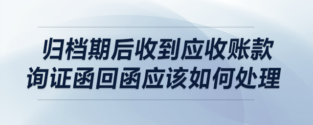 歸檔期后收到應收賬款詢證函回函應該如何處理？