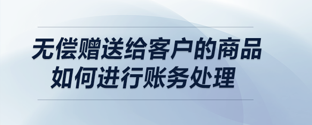 無(wú)償贈(zèng)送給客戶(hù)的商品如何進(jìn)行賬務(wù)處理？