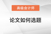 2023年高級會計師發表論文如何選題才合適？