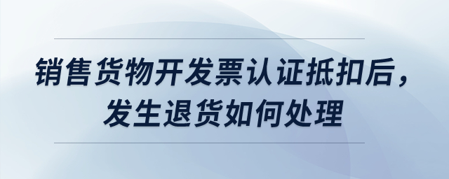 銷售貨物開發票認證抵扣后，發生退貨如何處理？