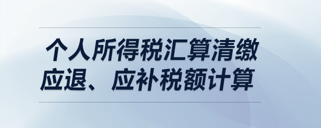 個人所得稅匯算清繳——應退、應補稅額計算
