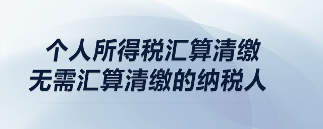 個(gè)人所得稅匯算清繳——無(wú)需匯算清繳的納稅人