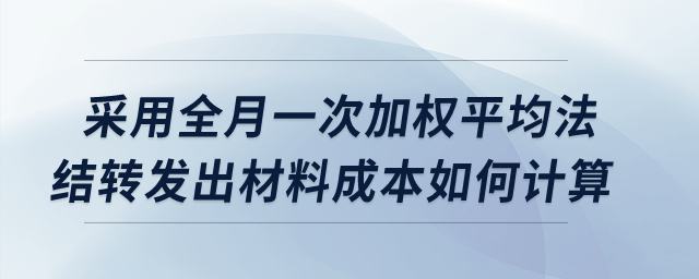 采用全月一次加權平均法，結轉發出材料成本如何計算？