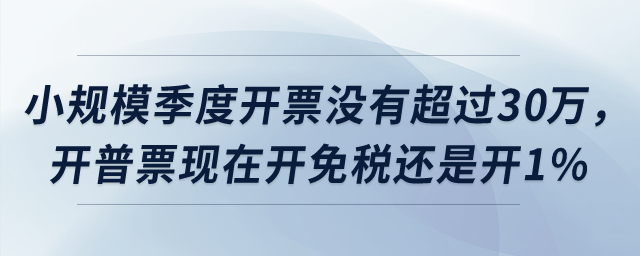 小規模季度開票沒有超過30萬，開普票現在開免稅還是開1%？