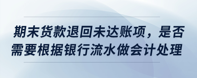 期末貨款退回導致未達賬項，是否需要根據銀行流水做會計處理？