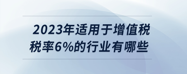 2023年適用于增值稅稅率6%的行業(yè)有哪些？