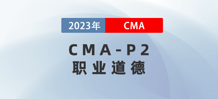 2023年CMA-P2科目考前必背考點：第六章職業道德