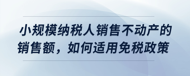 小規(guī)模納稅人銷售不動產(chǎn)取得的銷售額，應(yīng)該如何適用免稅政策？