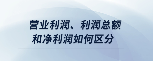 營業利潤、利潤總額和凈利潤如何區分？