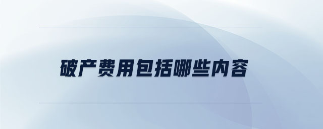 破產(chǎn)費(fèi)用包括哪些內(nèi)容