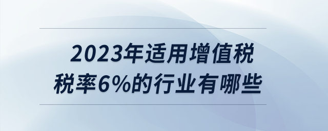 2023年適用增值稅稅率6%的行業(yè)有哪些？