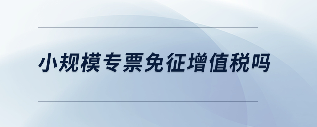 小規(guī)模專票免征增值稅嗎？