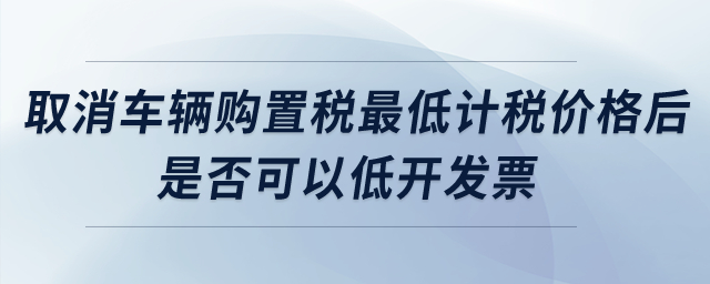 取消車輛購置稅最低計稅價格后，是否可以低開發(fā)票？