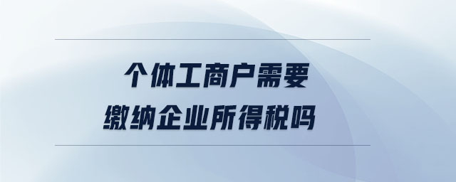 個(gè)體工商戶(hù)需要繳納企業(yè)所得稅嗎