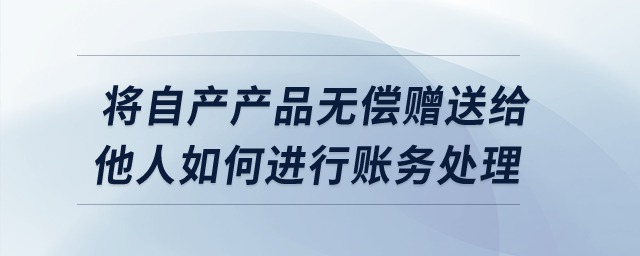 將自產產品無償贈送給他人如何進行賬務處理？