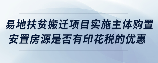 易地扶貧搬遷項(xiàng)目實(shí)施主體購置安置房源是否有印花稅的優(yōu)惠？